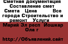 Сметная документация. Составление смет. Смета › Цена ­ 500 - Все города Строительство и ремонт » Услуги   . Марий Эл респ.,Йошкар-Ола г.